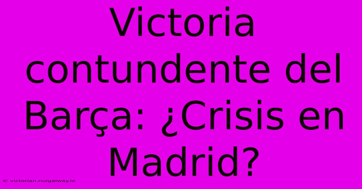 Victoria Contundente Del Barça: ¿Crisis En Madrid?