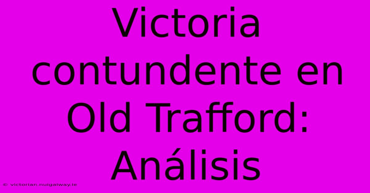 Victoria Contundente En Old Trafford: Análisis