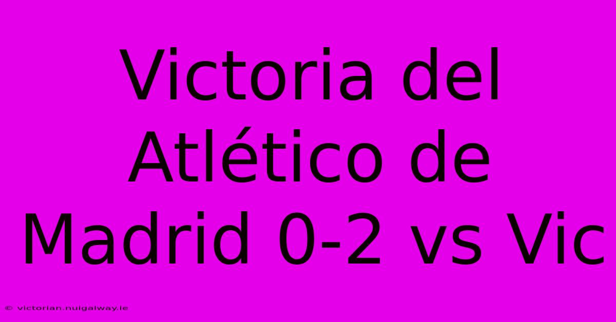 Victoria Del Atlético De Madrid 0-2 Vs Vic 