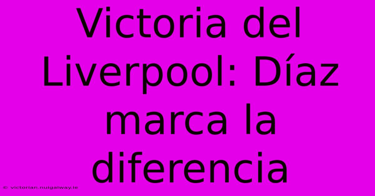 Victoria Del Liverpool: Díaz Marca La Diferencia