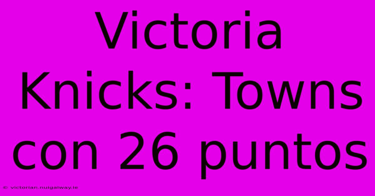 Victoria Knicks: Towns Con 26 Puntos