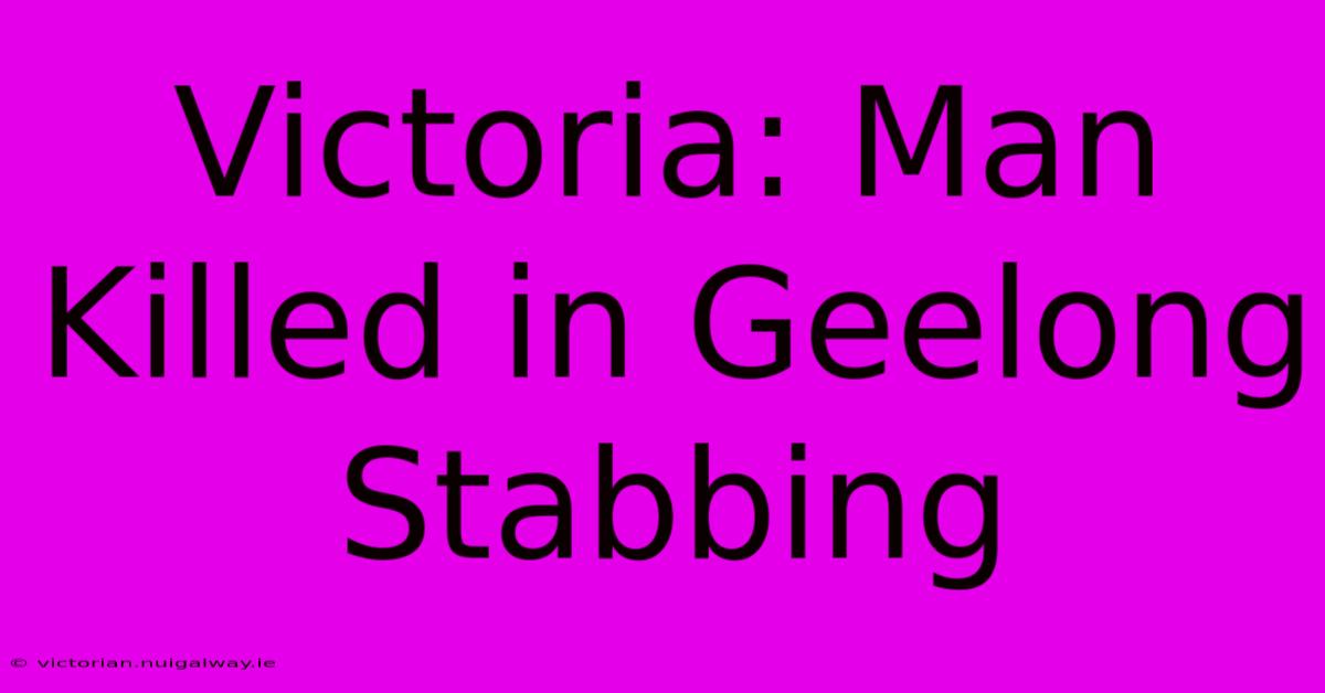 Victoria: Man Killed In Geelong Stabbing 