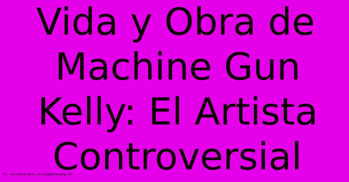 Vida Y Obra De Machine Gun Kelly: El Artista Controversial 