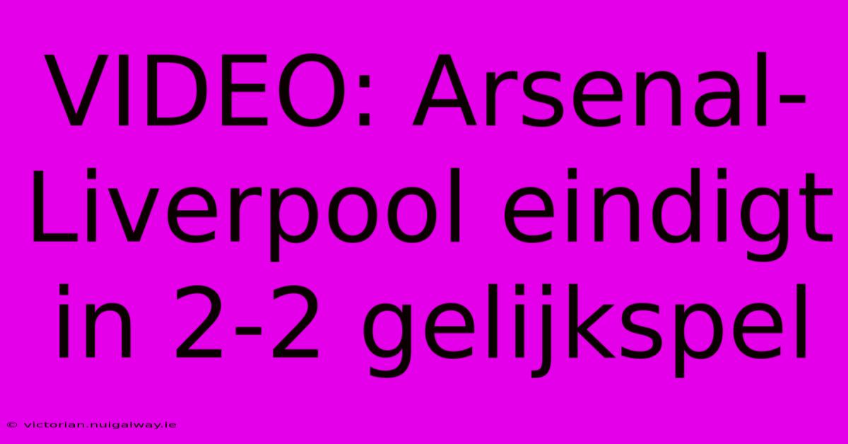 VIDEO: Arsenal-Liverpool Eindigt In 2-2 Gelijkspel