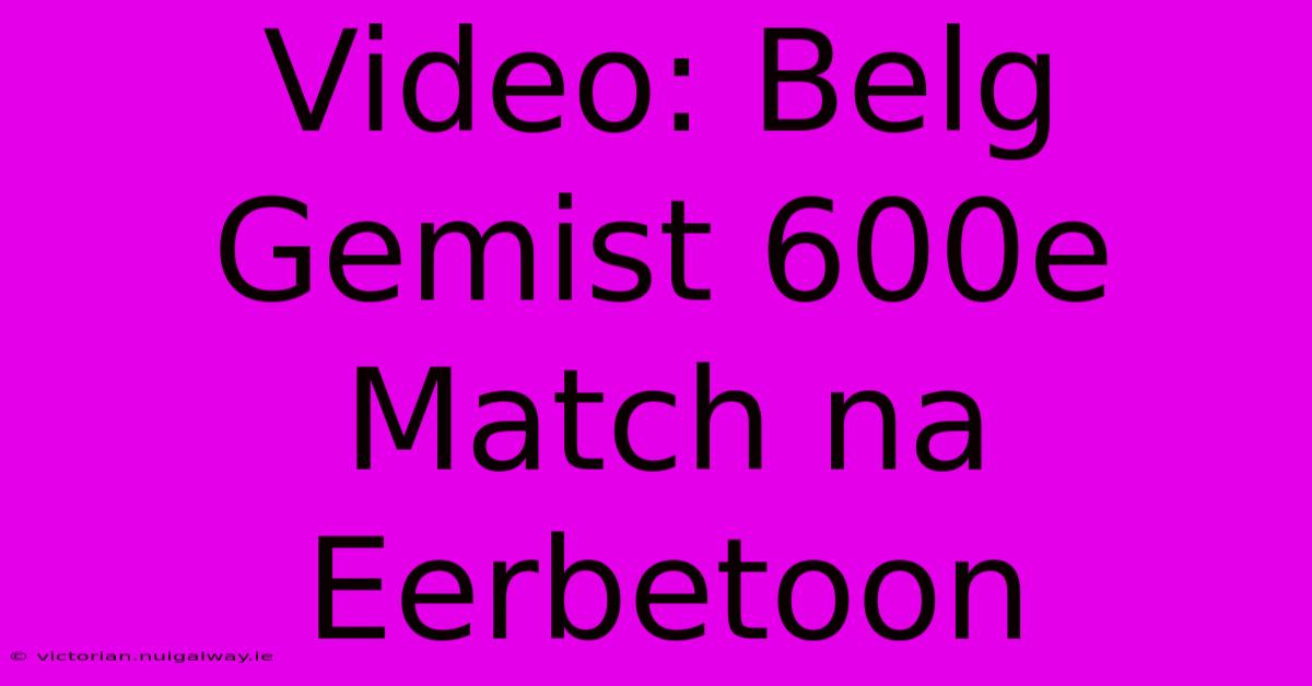 Video: Belg Gemist 600e Match Na Eerbetoon