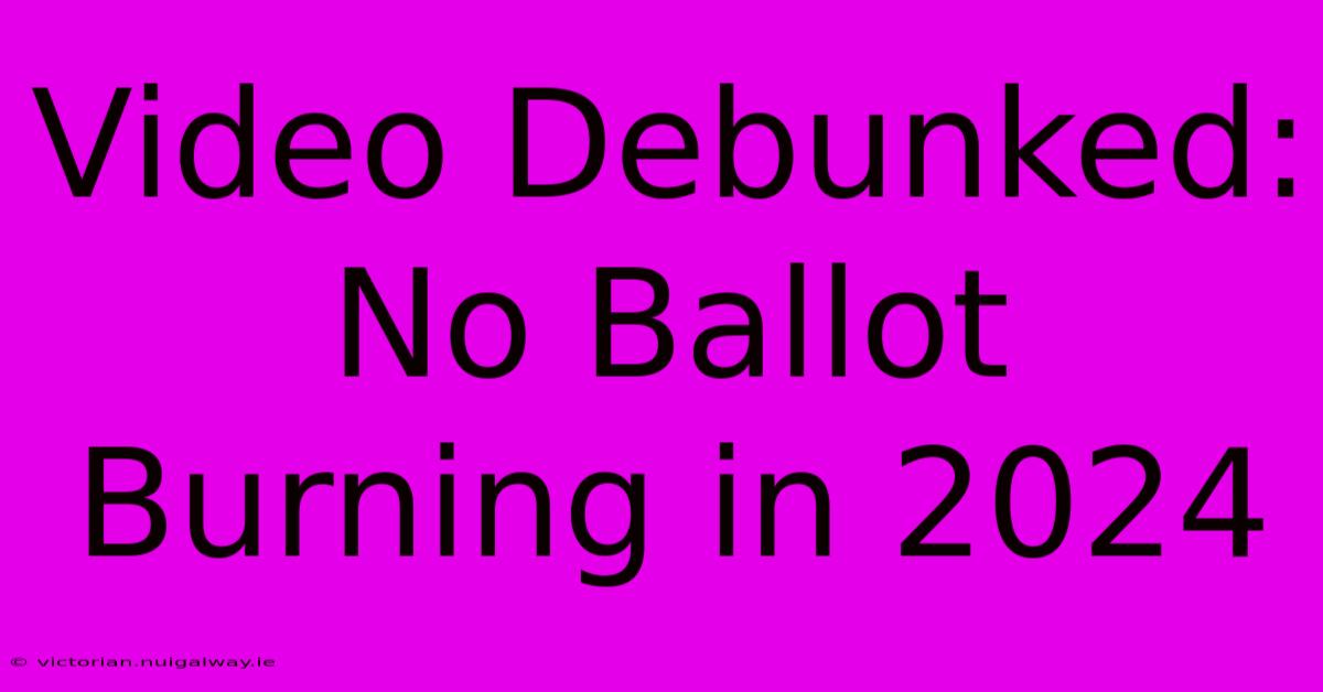 Video Debunked: No Ballot Burning In 2024