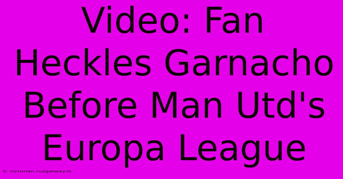 Video: Fan Heckles Garnacho Before Man Utd's Europa League 