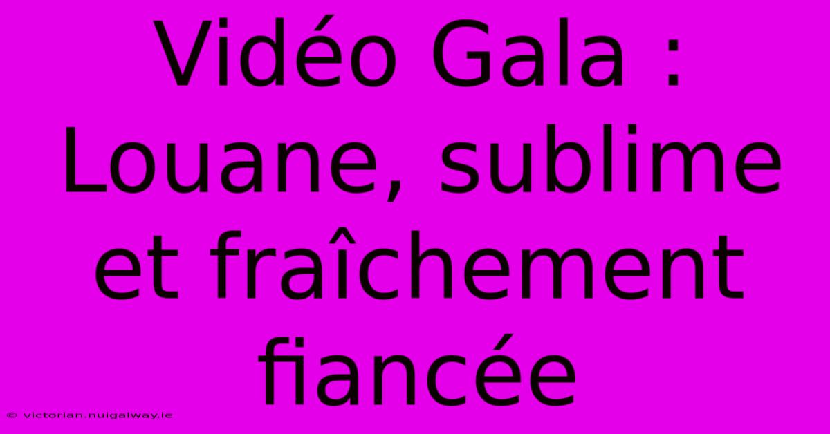 Vidéo Gala : Louane, Sublime Et Fraîchement Fiancée