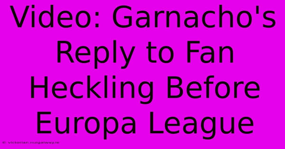 Video: Garnacho's Reply To Fan Heckling Before Europa League