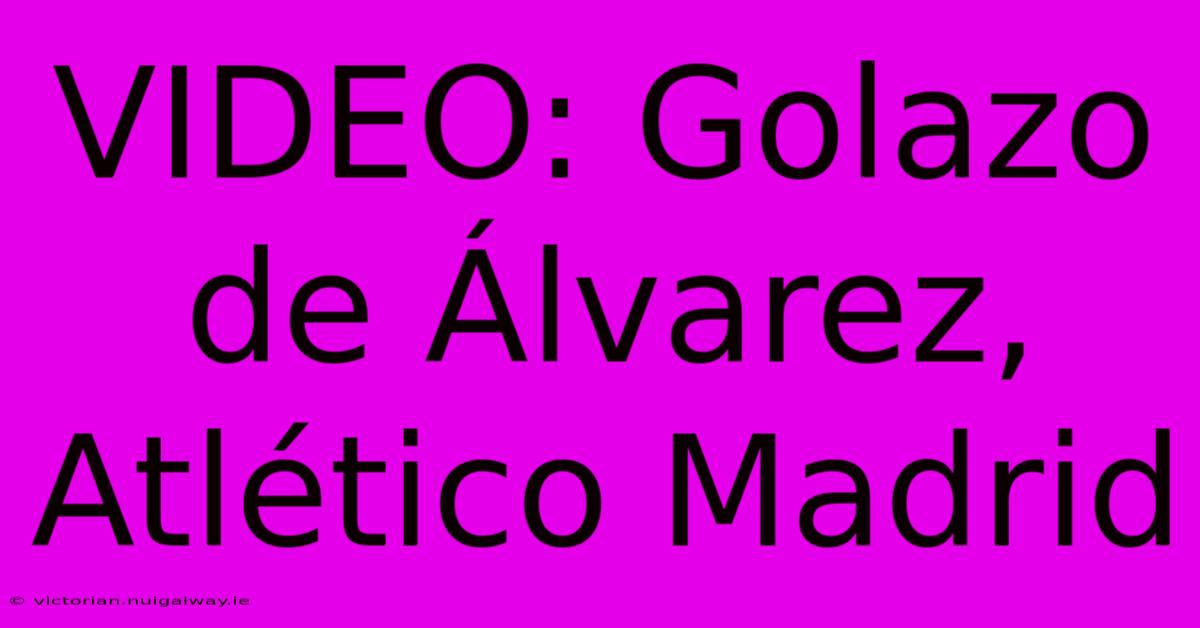 VIDEO: Golazo De Álvarez, Atlético Madrid