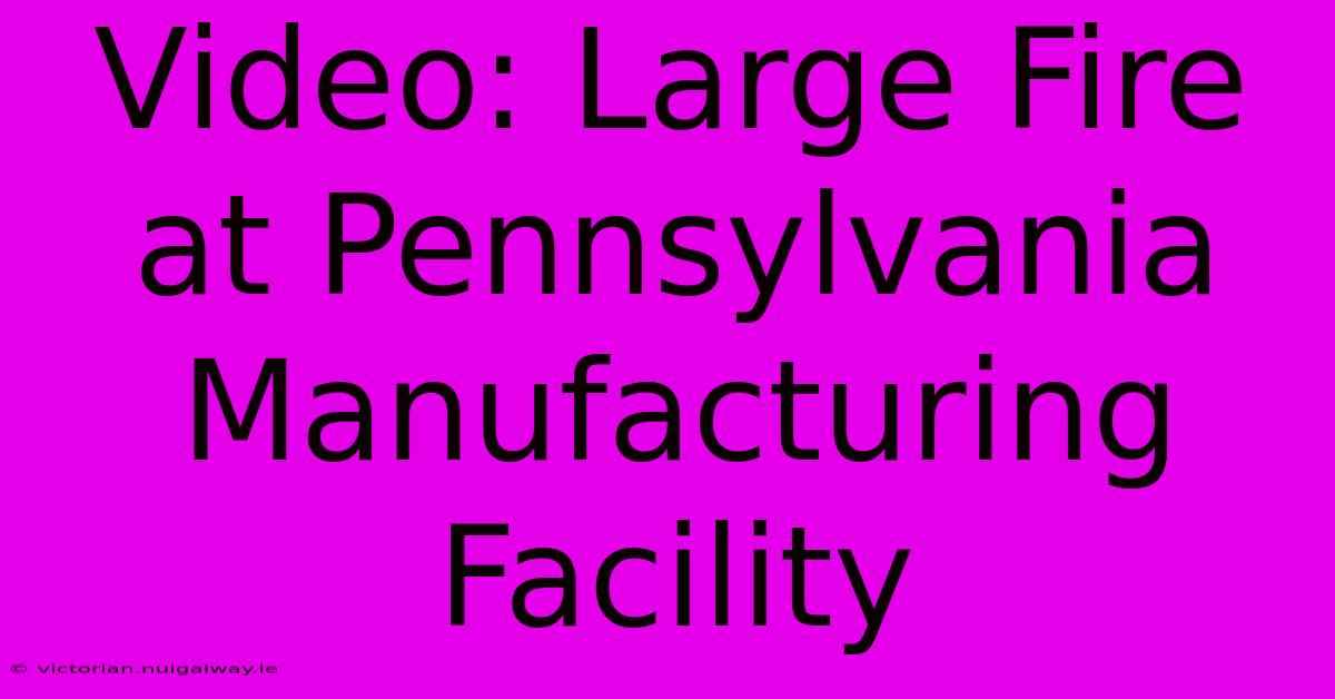 Video: Large Fire At Pennsylvania Manufacturing Facility