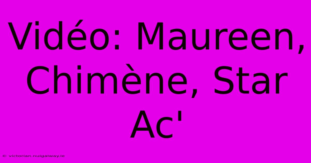 Vidéo: Maureen, Chimène, Star Ac'