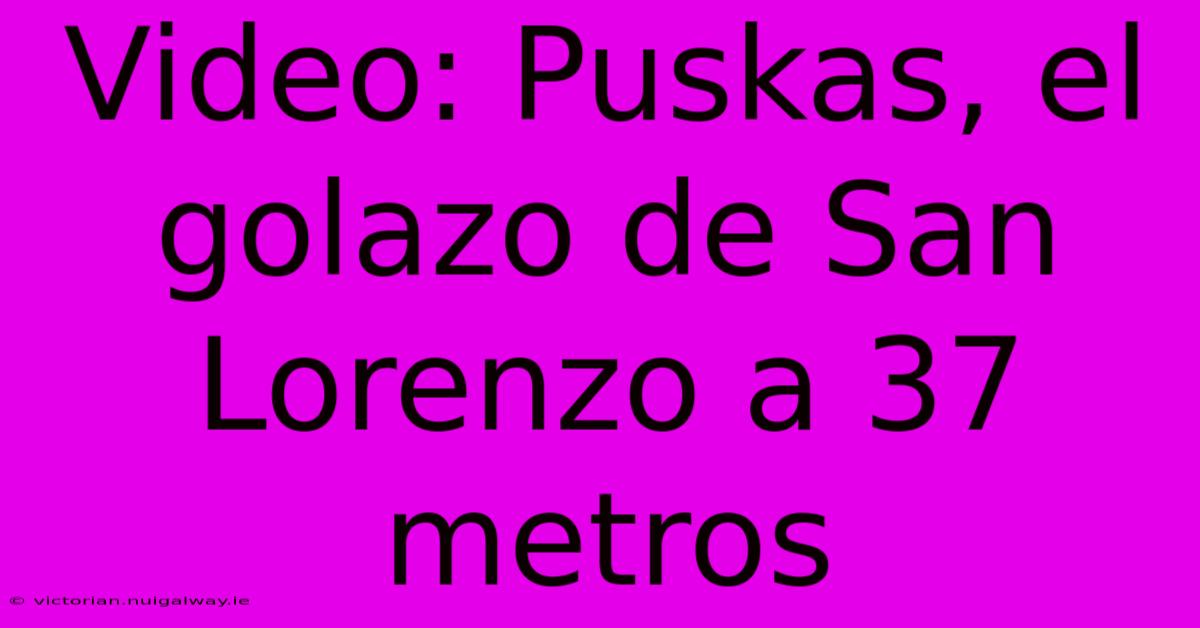 Video: Puskas, El Golazo De San Lorenzo A 37 Metros