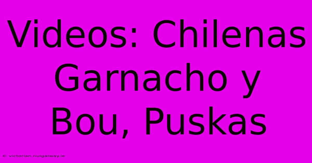 Videos: Chilenas Garnacho Y Bou, Puskas