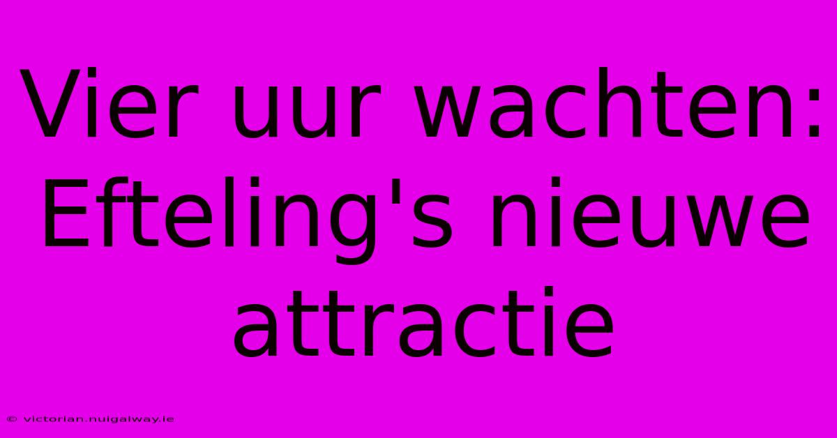 Vier Uur Wachten: Efteling's Nieuwe Attractie 