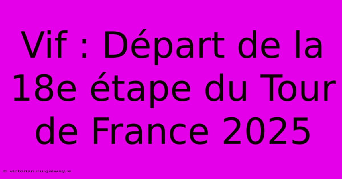 Vif : Départ De La 18e Étape Du Tour De France 2025