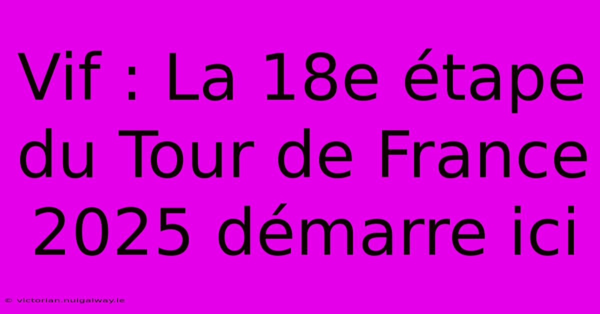 Vif : La 18e Étape Du Tour De France 2025 Démarre Ici 