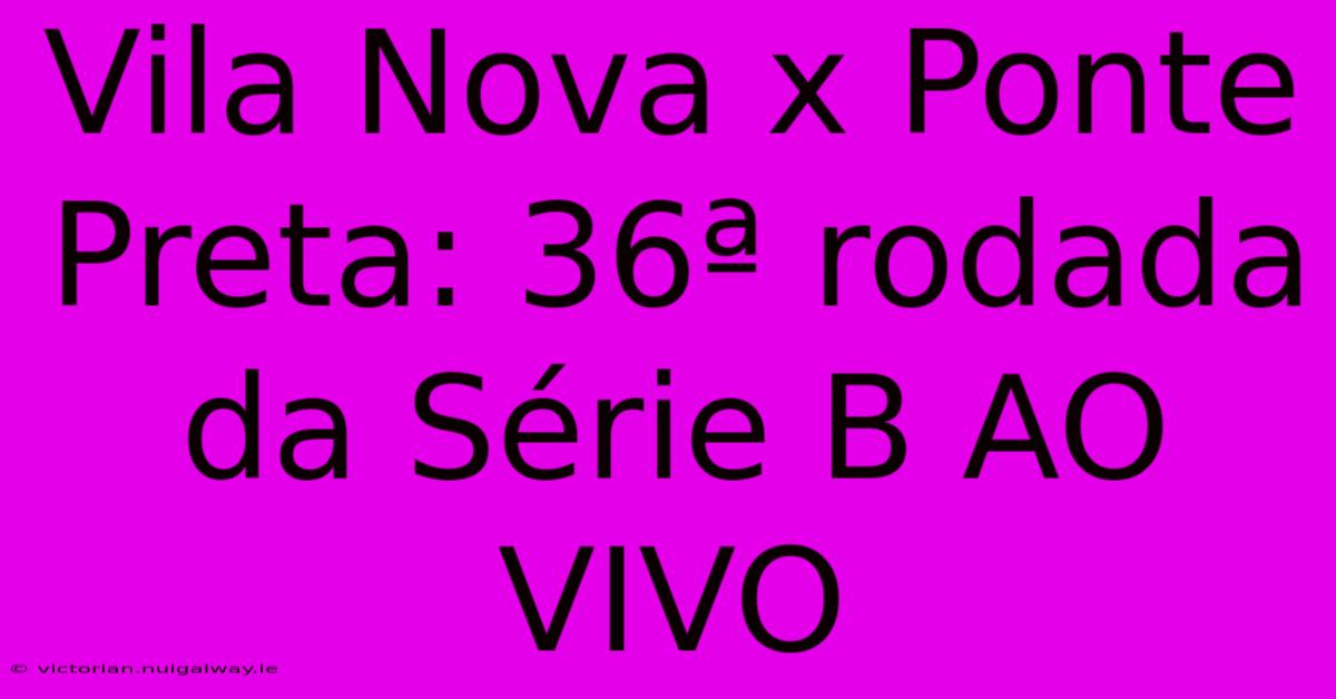 Vila Nova X Ponte Preta: 36ª Rodada Da Série B AO VIVO 