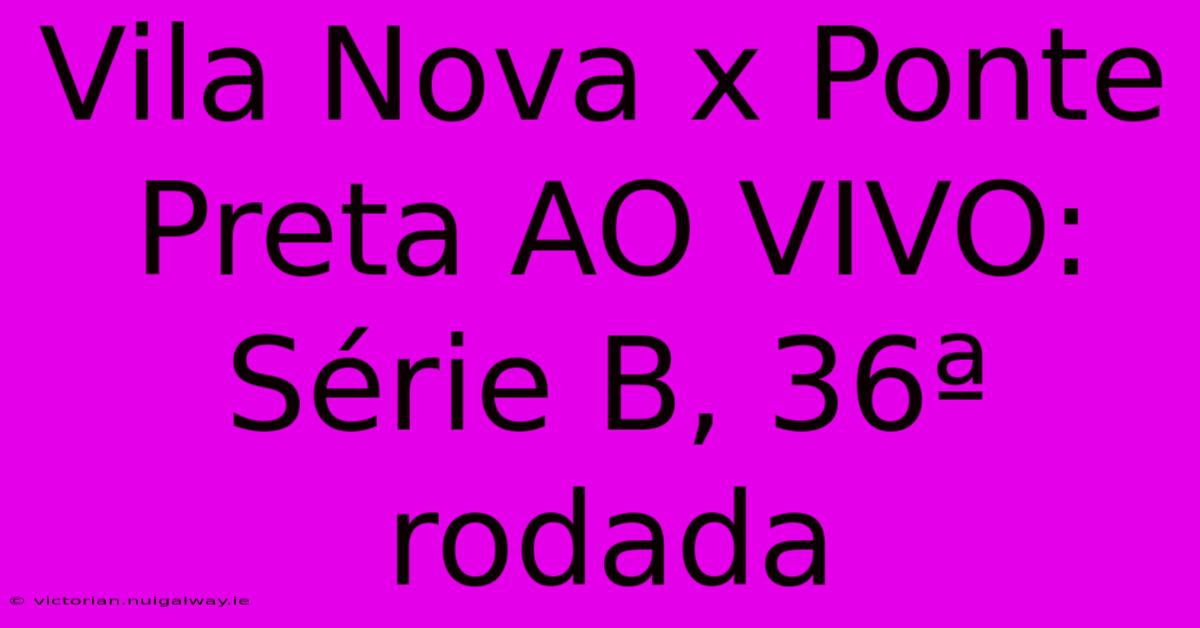 Vila Nova X Ponte Preta AO VIVO: Série B, 36ª Rodada