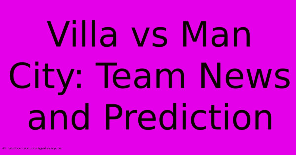 Villa Vs Man City: Team News And Prediction