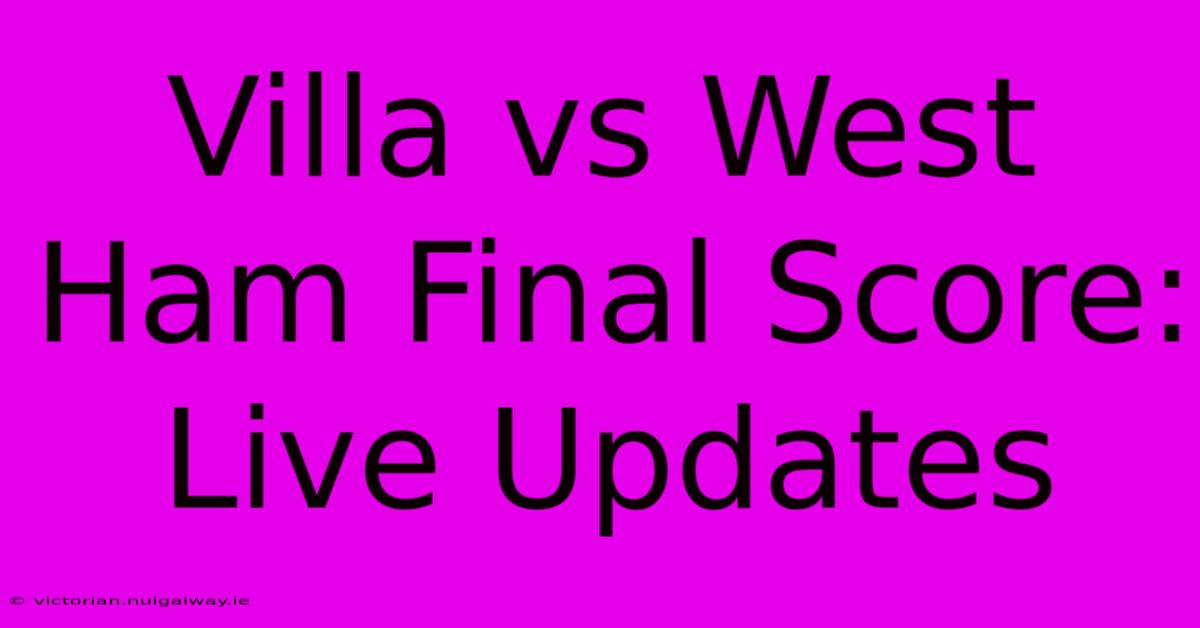 Villa Vs West Ham Final Score: Live Updates