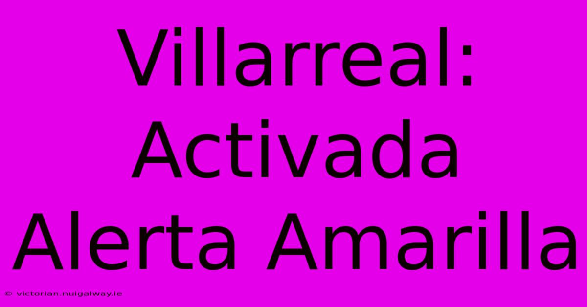 Villarreal: Activada Alerta Amarilla