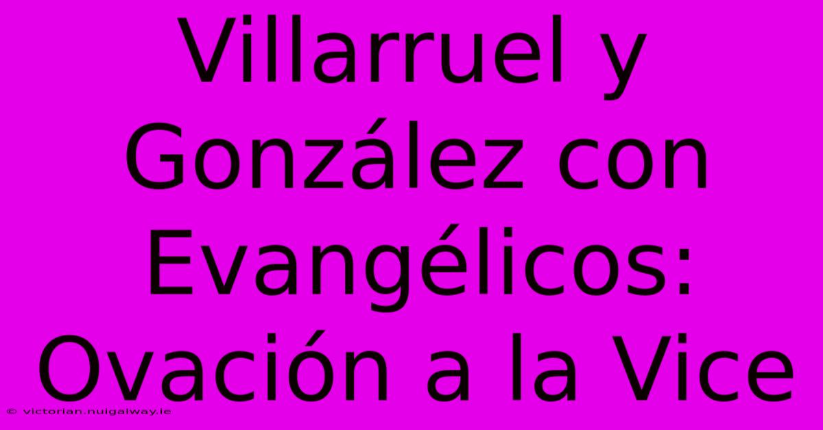 Villarruel Y González Con Evangélicos: Ovación A La Vice