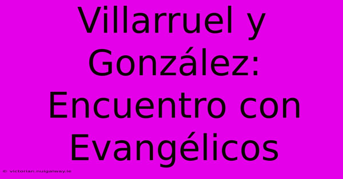 Villarruel Y González: Encuentro Con Evangélicos