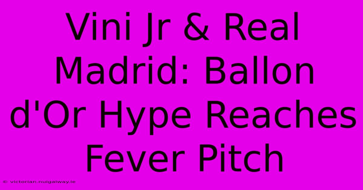 Vini Jr & Real Madrid: Ballon D'Or Hype Reaches Fever Pitch