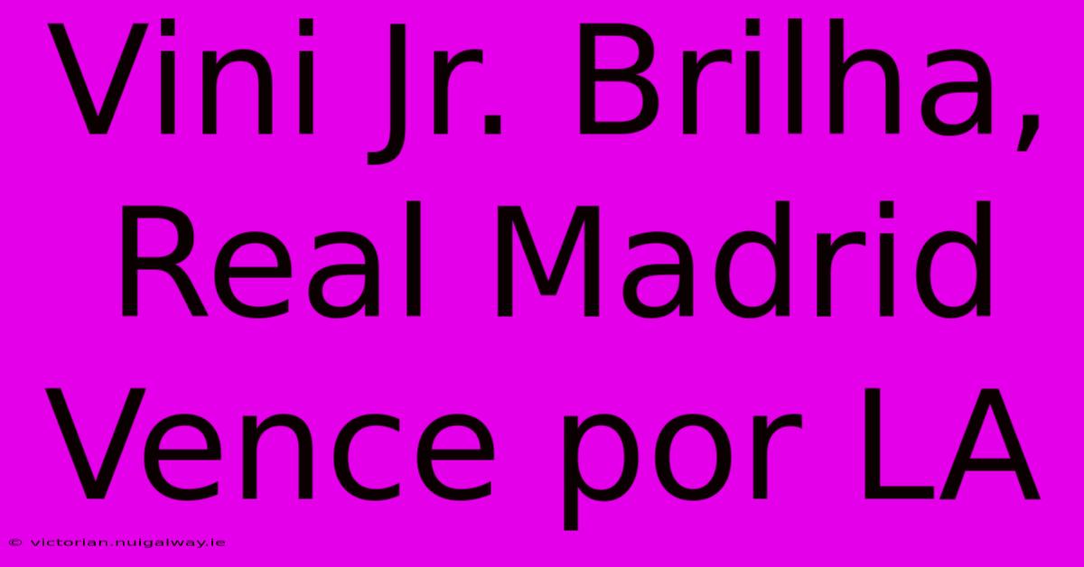 Vini Jr. Brilha, Real Madrid Vence Por LA