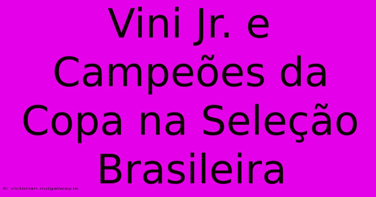 Vini Jr. E Campeões Da Copa Na Seleção Brasileira