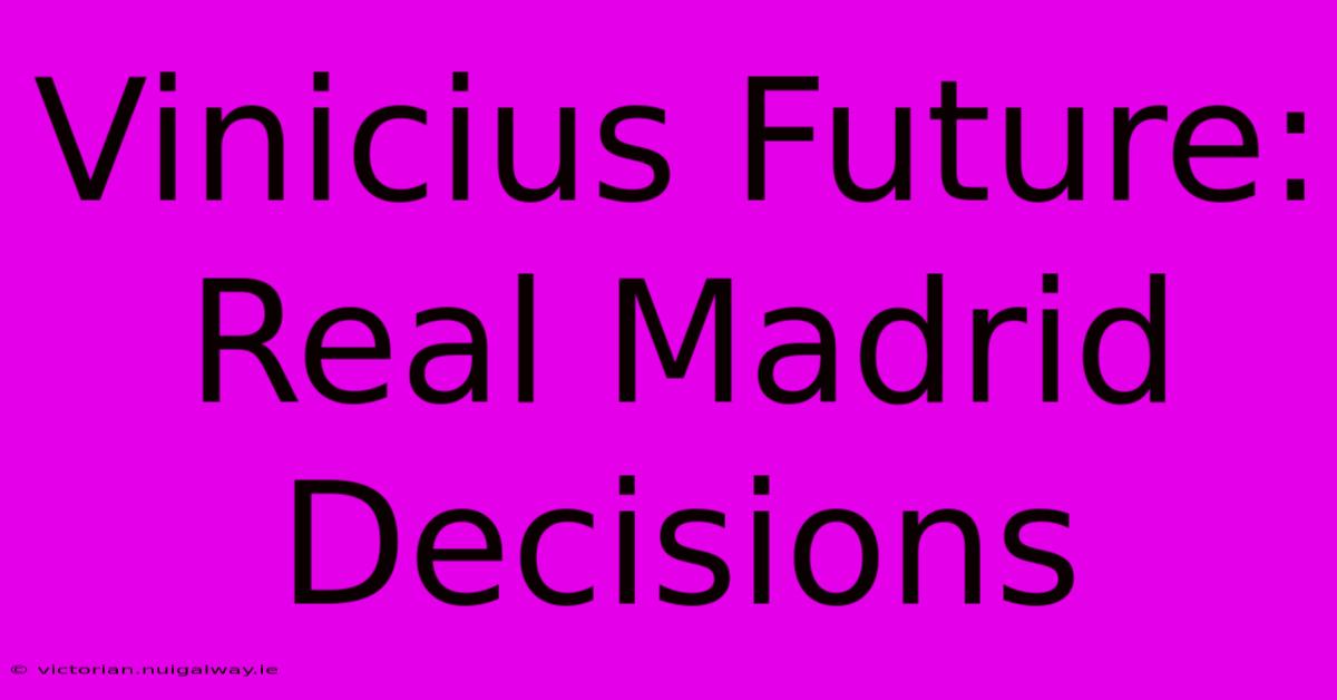 Vinicius Future: Real Madrid Decisions