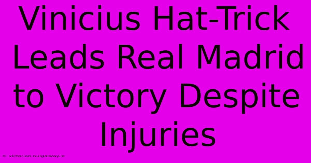 Vinicius Hat-Trick Leads Real Madrid To Victory Despite Injuries 