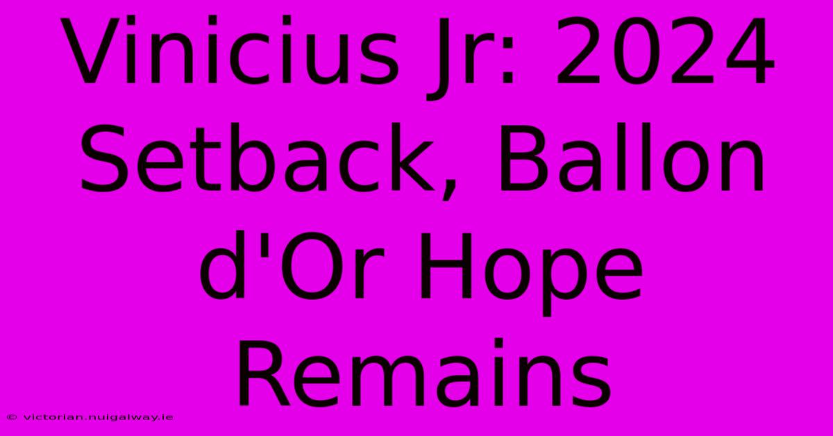 Vinicius Jr: 2024 Setback, Ballon D'Or Hope Remains