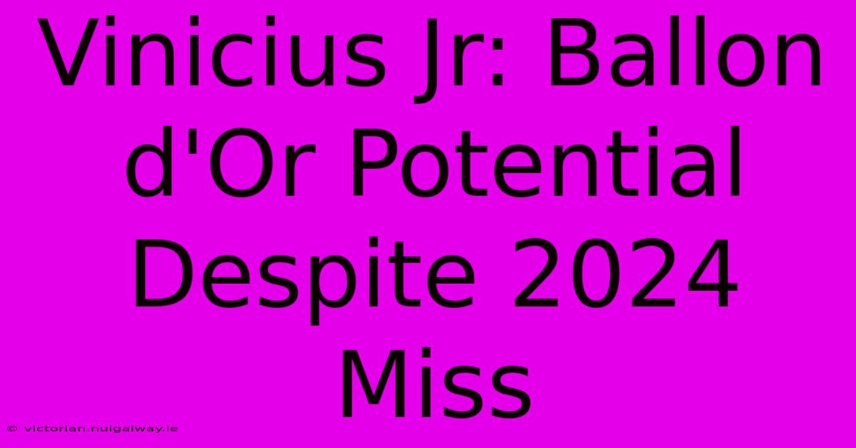 Vinicius Jr: Ballon D'Or Potential Despite 2024 Miss 