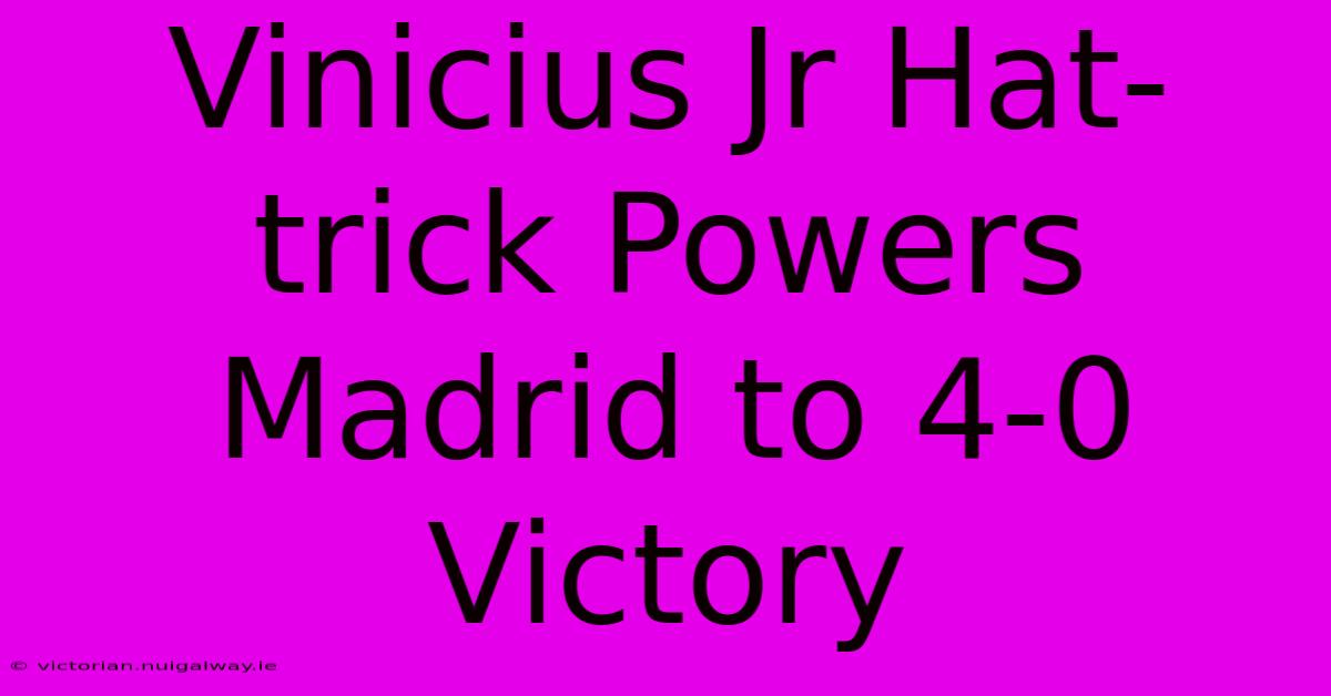 Vinicius Jr Hat-trick Powers Madrid To 4-0 Victory 