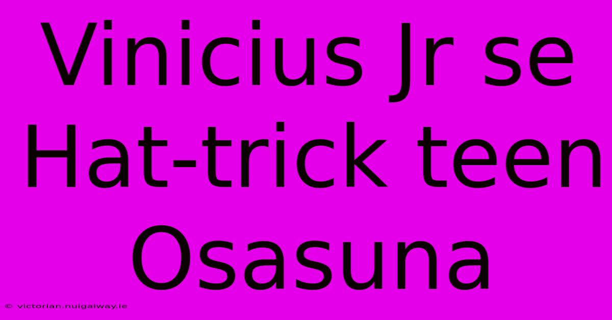 Vinicius Jr Se Hat-trick Teen Osasuna