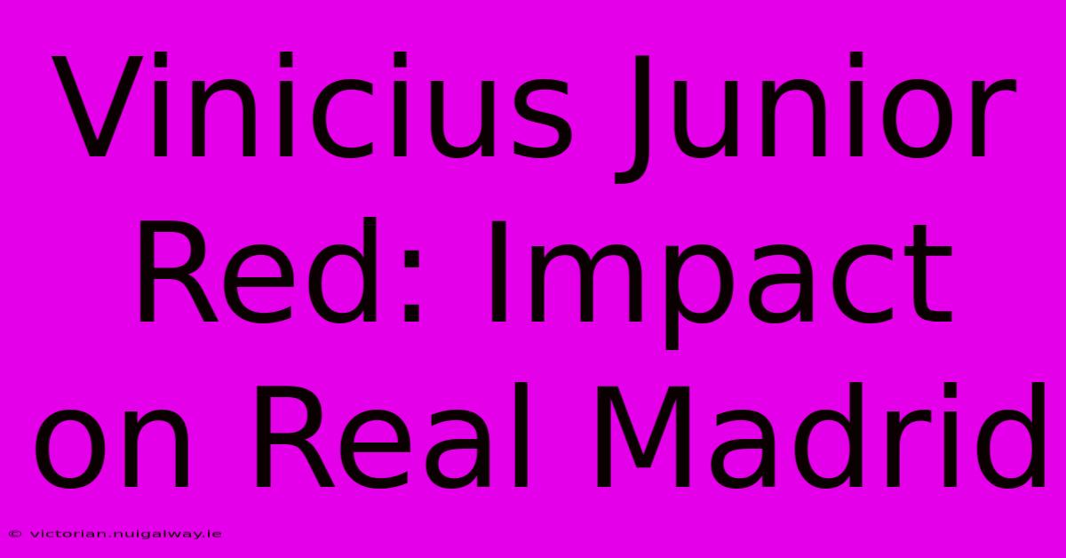 Vinicius Junior Red: Impact On Real Madrid