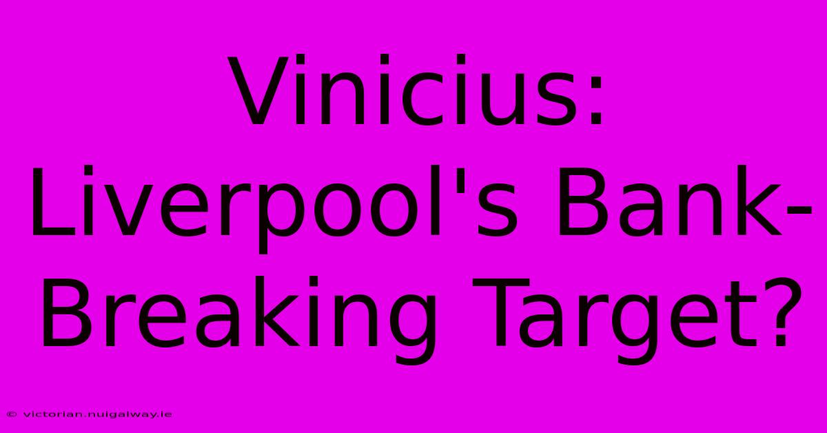 Vinicius: Liverpool's Bank-Breaking Target?