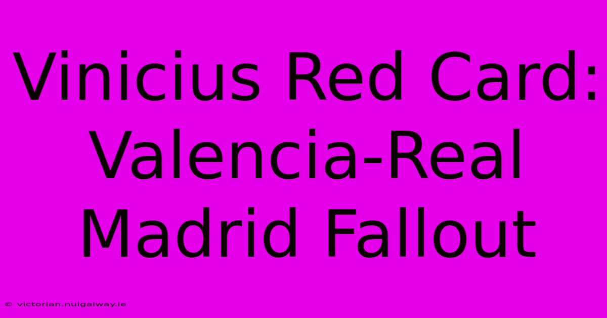 Vinicius Red Card: Valencia-Real Madrid Fallout