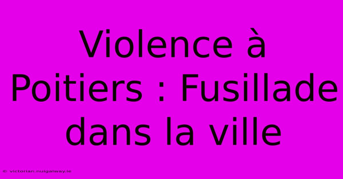 Violence À Poitiers : Fusillade Dans La Ville