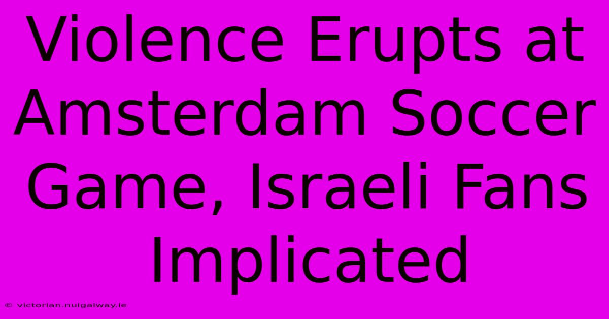 Violence Erupts At Amsterdam Soccer Game, Israeli Fans Implicated