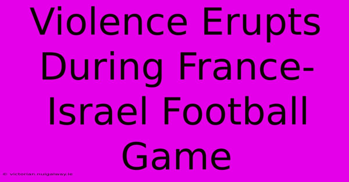 Violence Erupts During France-Israel Football Game