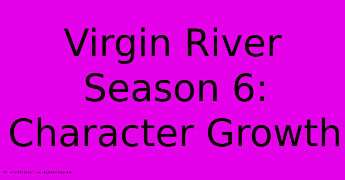 Virgin River Season 6:  Character Growth