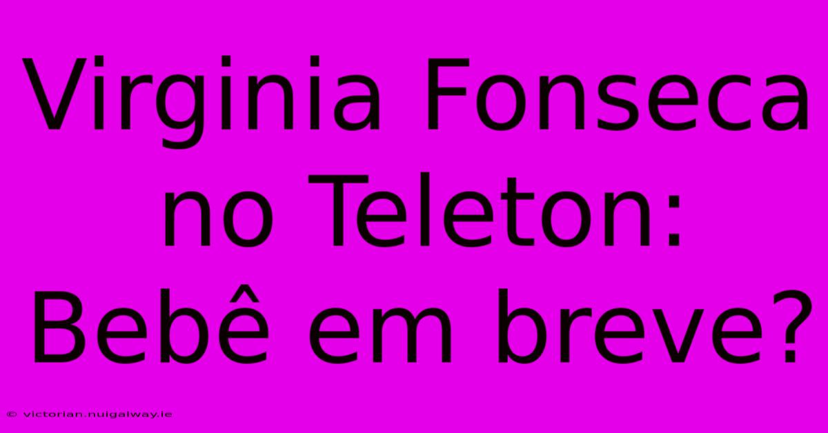 Virginia Fonseca No Teleton: Bebê Em Breve?