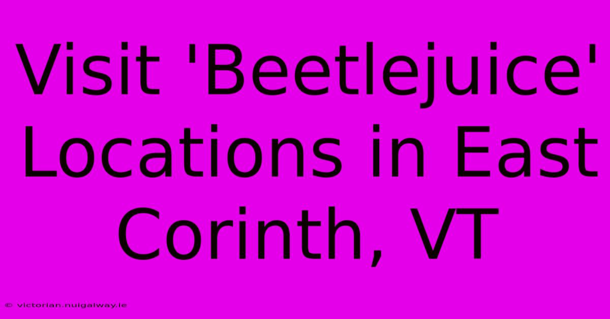 Visit 'Beetlejuice' Locations In East Corinth, VT 