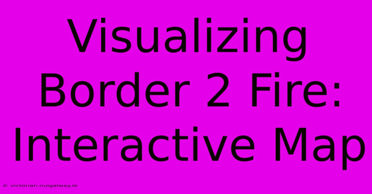 Visualizing Border 2 Fire: Interactive Map