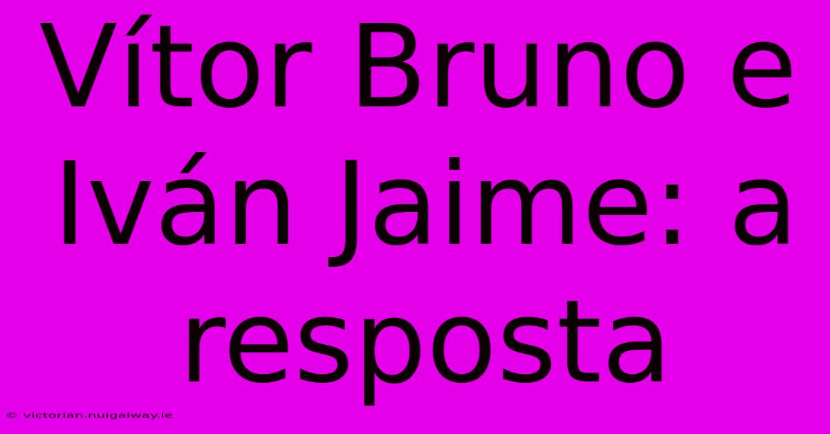 Vítor Bruno E Iván Jaime: A Resposta