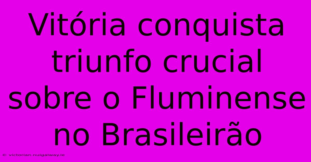 Vitória Conquista Triunfo Crucial Sobre O Fluminense No Brasileirão
