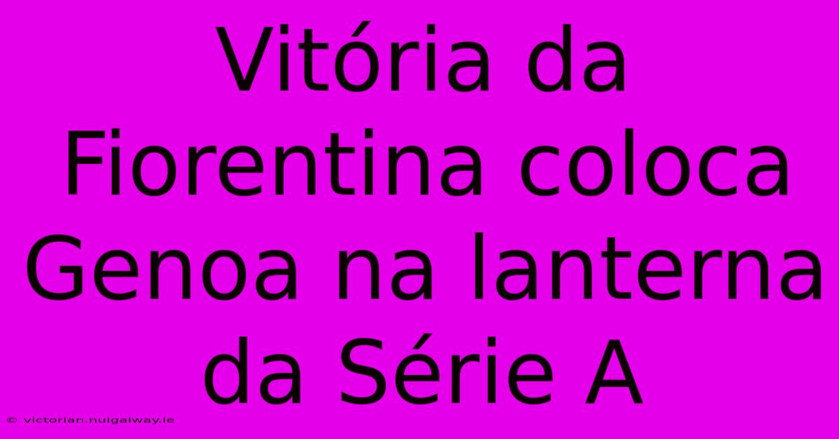 Vitória Da Fiorentina Coloca Genoa Na Lanterna Da Série A